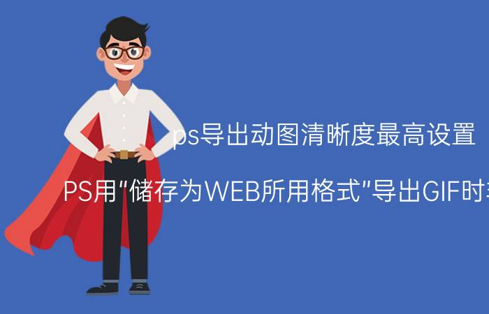 ps导出动图清晰度最高设置 PS用“储存为WEB所用格式”导出GIF时非常的慢？